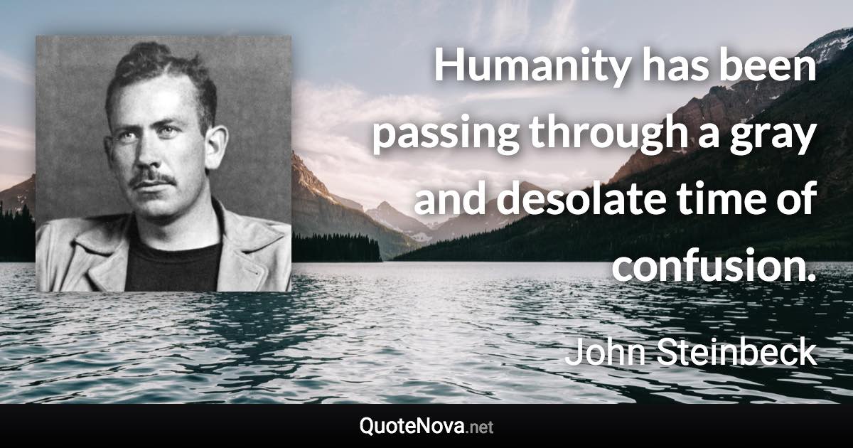 Humanity has been passing through a gray and desolate time of confusion. - John Steinbeck quote