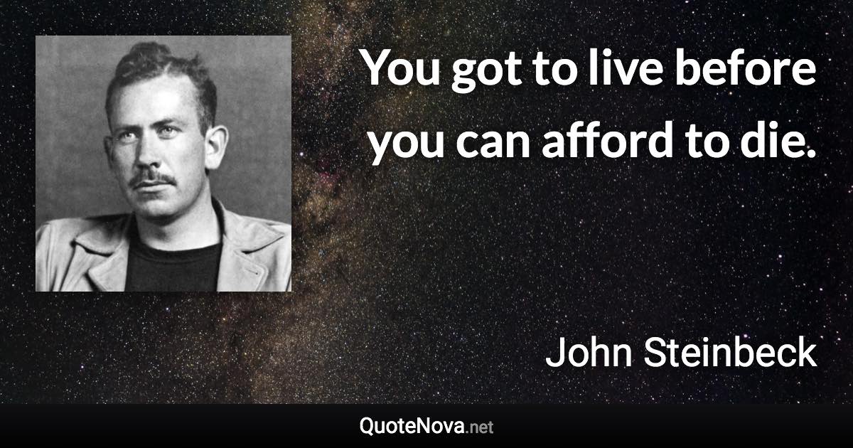 You got to live before you can afford to die. - John Steinbeck quote