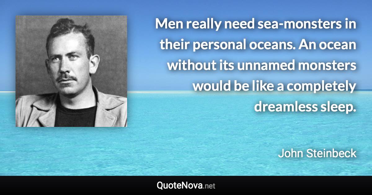 Men really need sea-monsters in their personal oceans. An ocean without its unnamed monsters would be like a completely dreamless sleep. - John Steinbeck quote