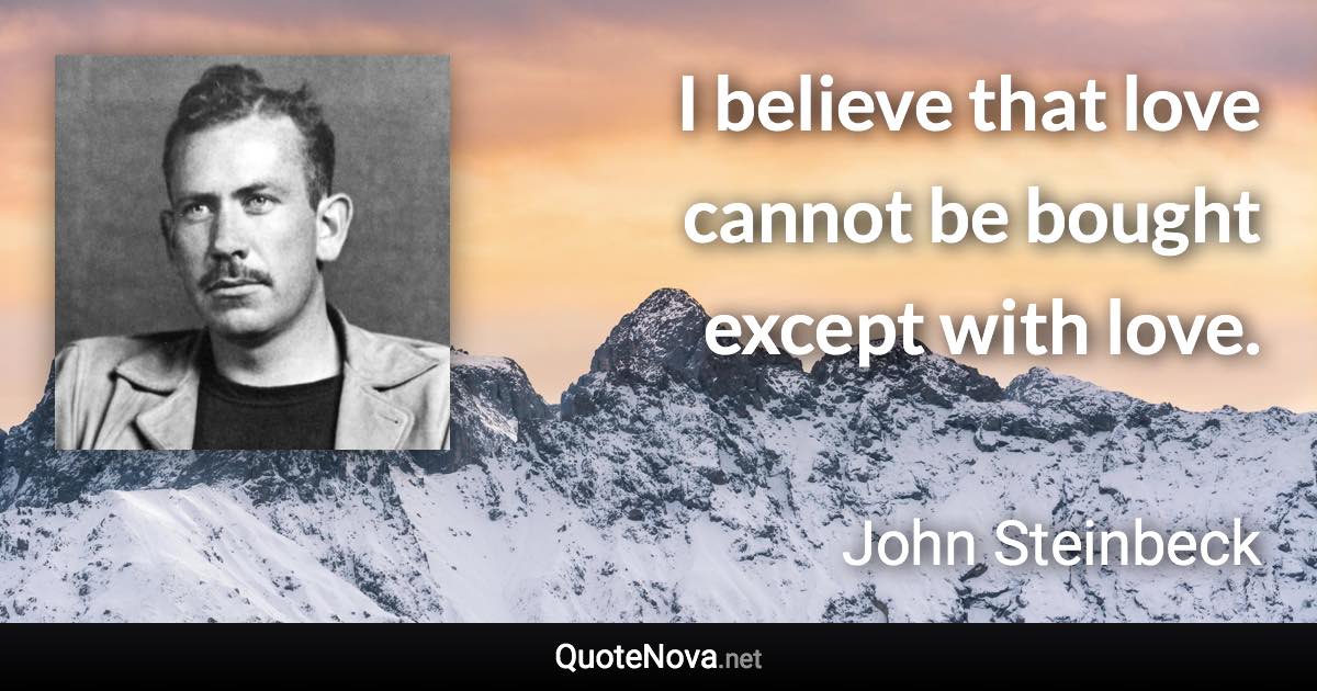 I believe that love cannot be bought except with love. - John Steinbeck quote