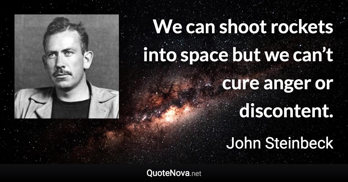 We can shoot rockets into space but we can’t cure anger or discontent. - John Steinbeck quote