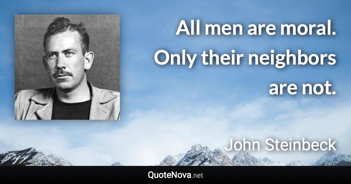 All men are moral. Only their neighbors are not. - John Steinbeck quote