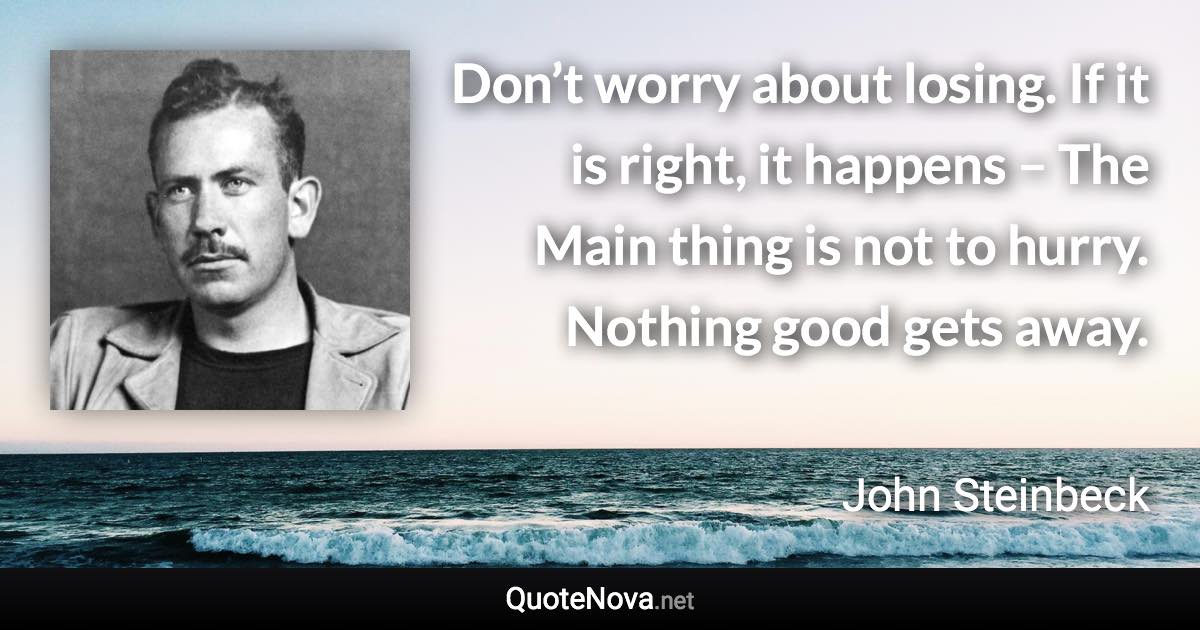 Don’t worry about losing. If it is right, it happens – The Main thing is not to hurry. Nothing good gets away. - John Steinbeck quote