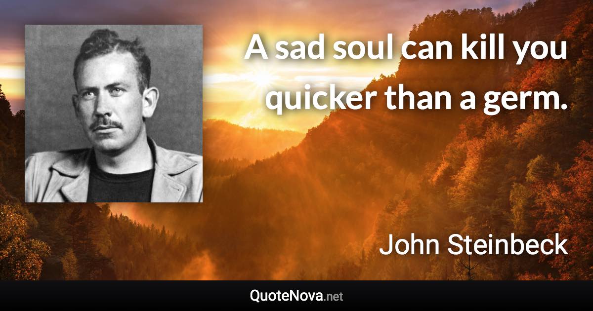 A sad soul can kill you quicker than a germ. - John Steinbeck quote