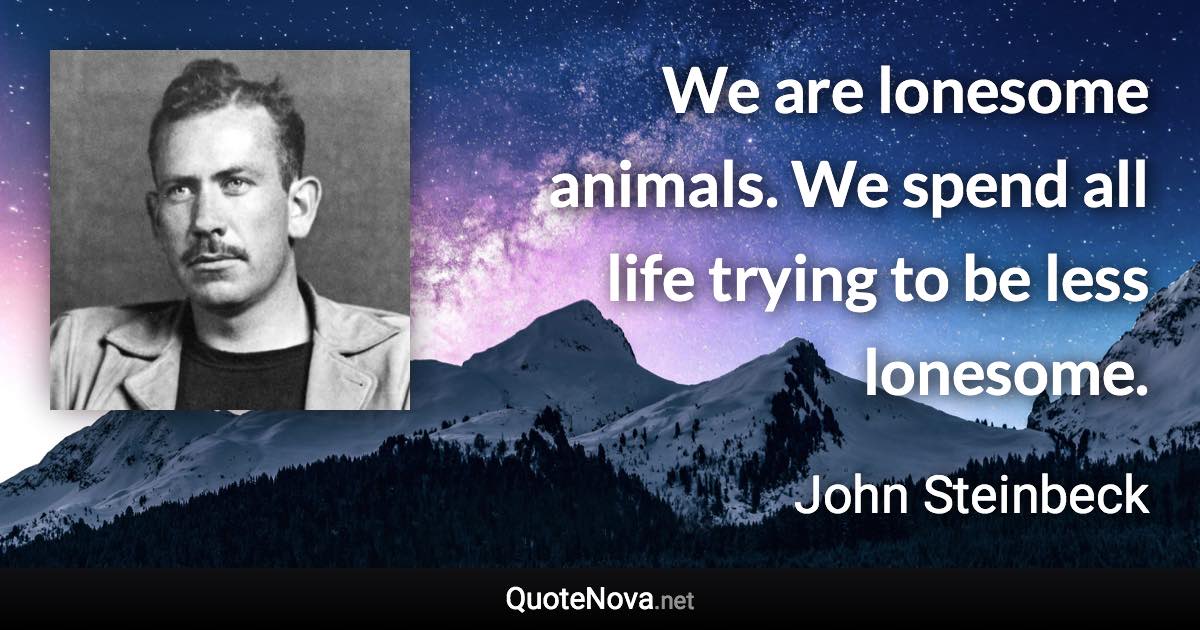 We are lonesome animals. We spend all life trying to be less lonesome. - John Steinbeck quote