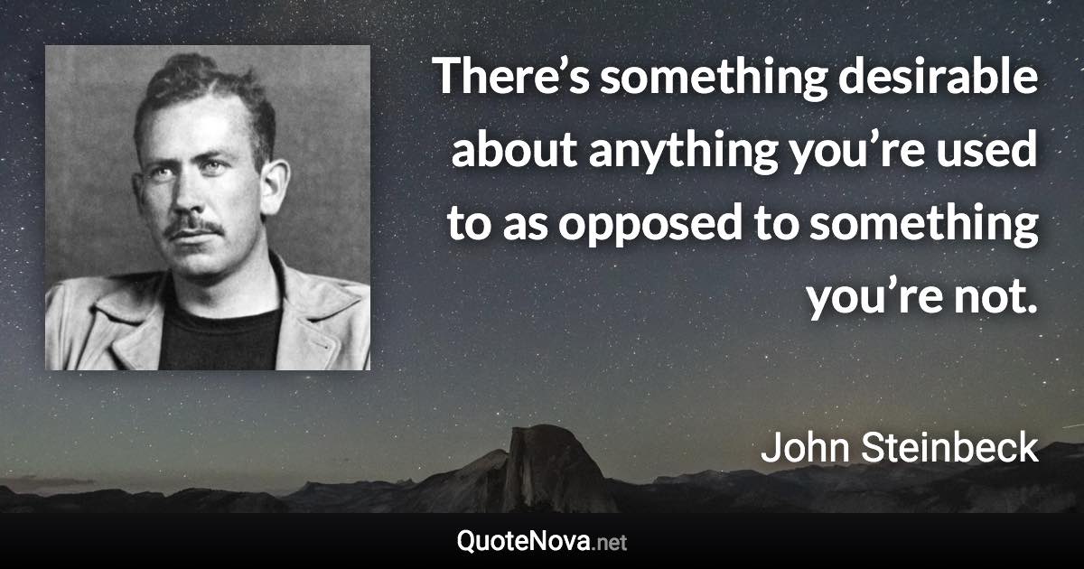 There’s something desirable about anything you’re used to as opposed to something you’re not. - John Steinbeck quote