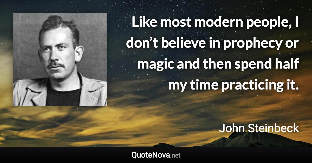 Like most modern people, I don’t believe in prophecy or magic and then spend half my time practicing it. - John Steinbeck quote