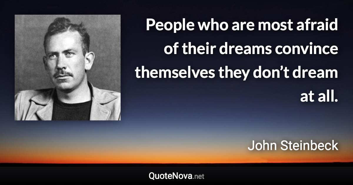 People who are most afraid of their dreams convince themselves they don’t dream at all. - John Steinbeck quote