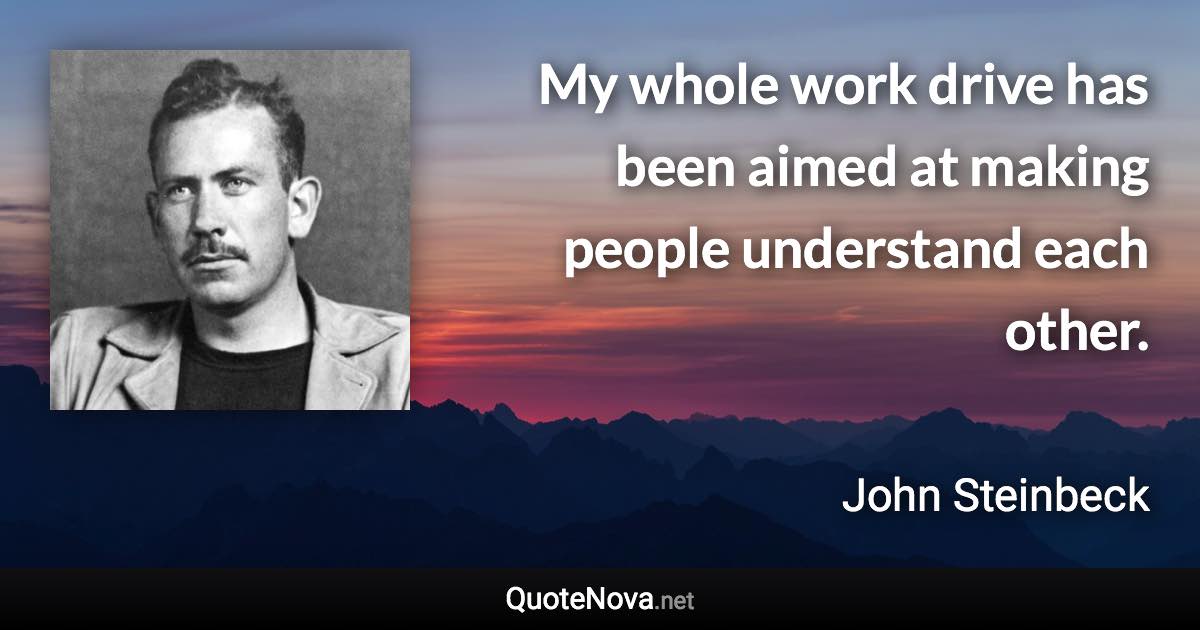 My whole work drive has been aimed at making people understand each other. - John Steinbeck quote