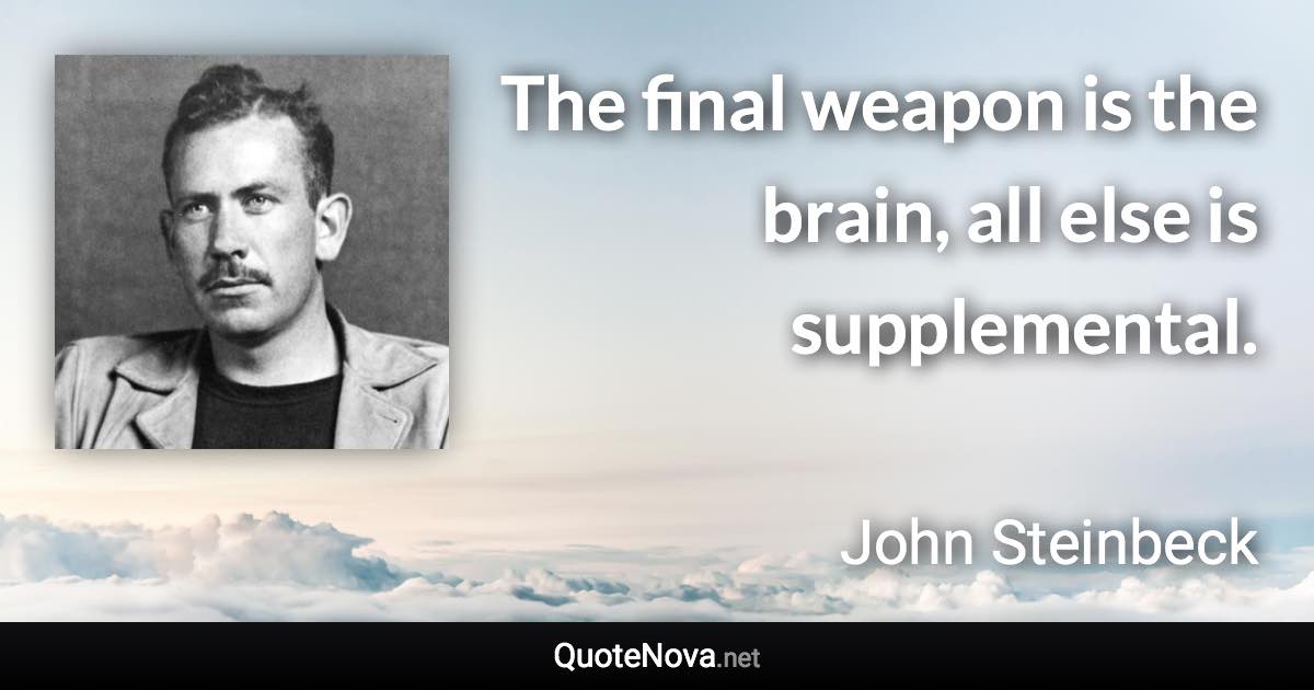 The final weapon is the brain, all else is supplemental. - John Steinbeck quote