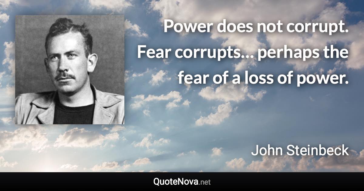 Power does not corrupt. Fear corrupts… perhaps the fear of a loss of power. - John Steinbeck quote