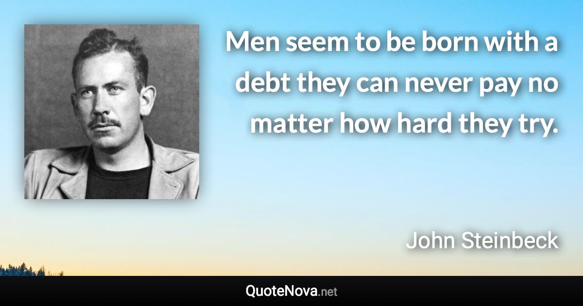 Men seem to be born with a debt they can never pay no matter how hard they try. - John Steinbeck quote