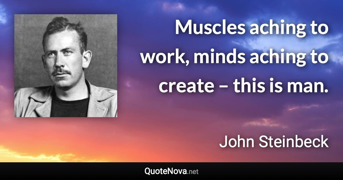 Muscles aching to work, minds aching to create – this is man. - John Steinbeck quote