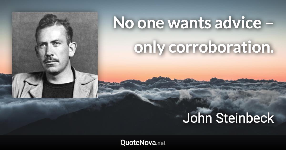 No one wants advice – only corroboration. - John Steinbeck quote