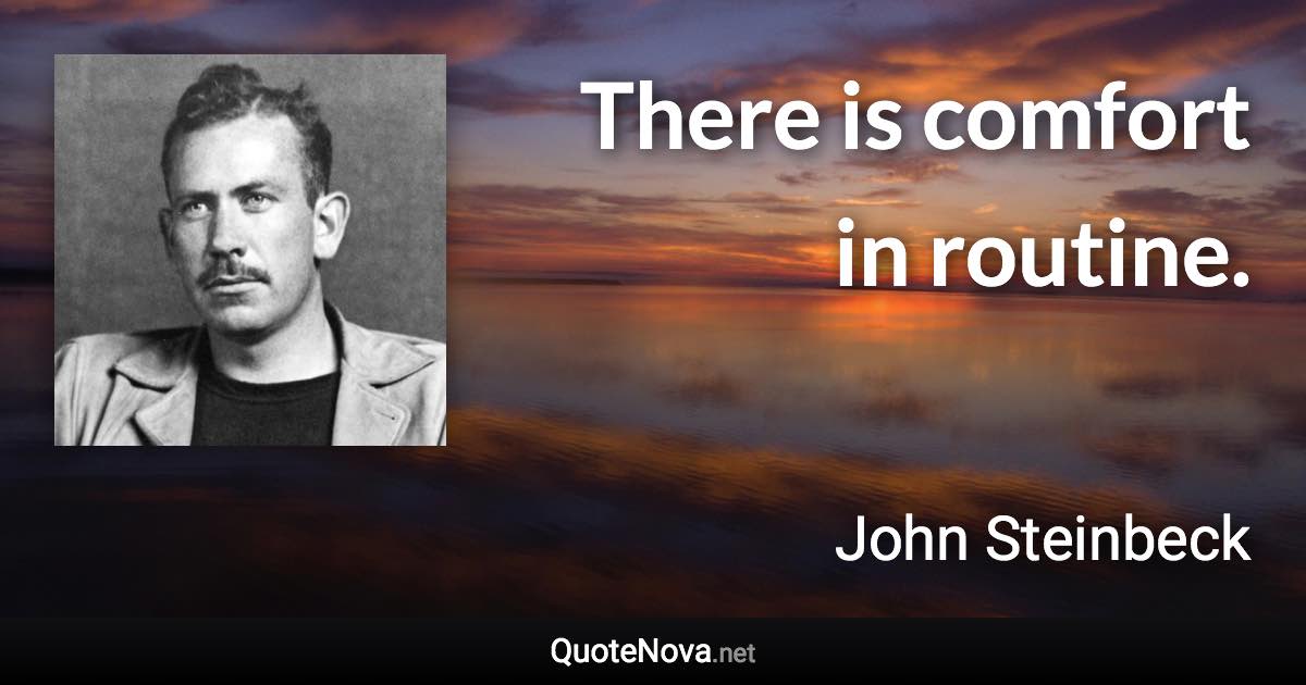 There is comfort in routine. - John Steinbeck quote