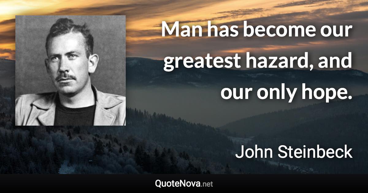 Man has become our greatest hazard, and our only hope. - John Steinbeck quote