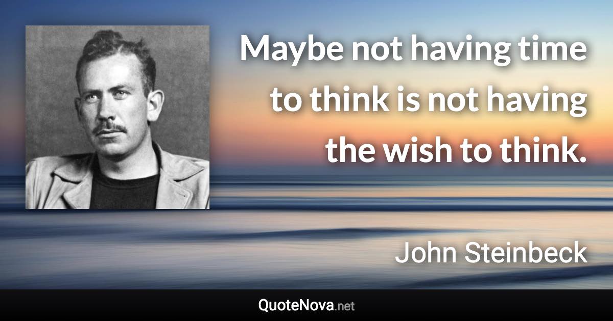 Maybe not having time to think is not having the wish to think. - John Steinbeck quote