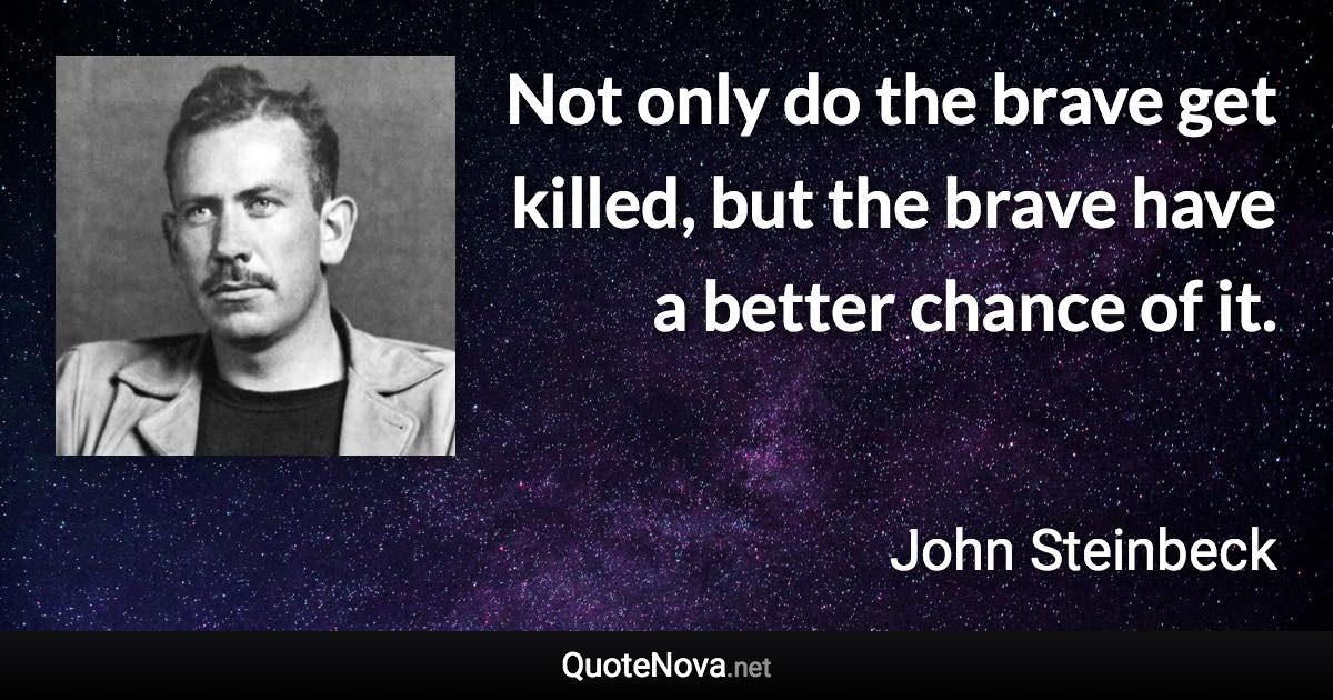 Not only do the brave get killed, but the brave have a better chance of it. - John Steinbeck quote