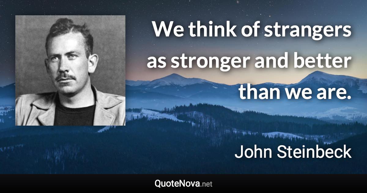 We think of strangers as stronger and better than we are. - John Steinbeck quote