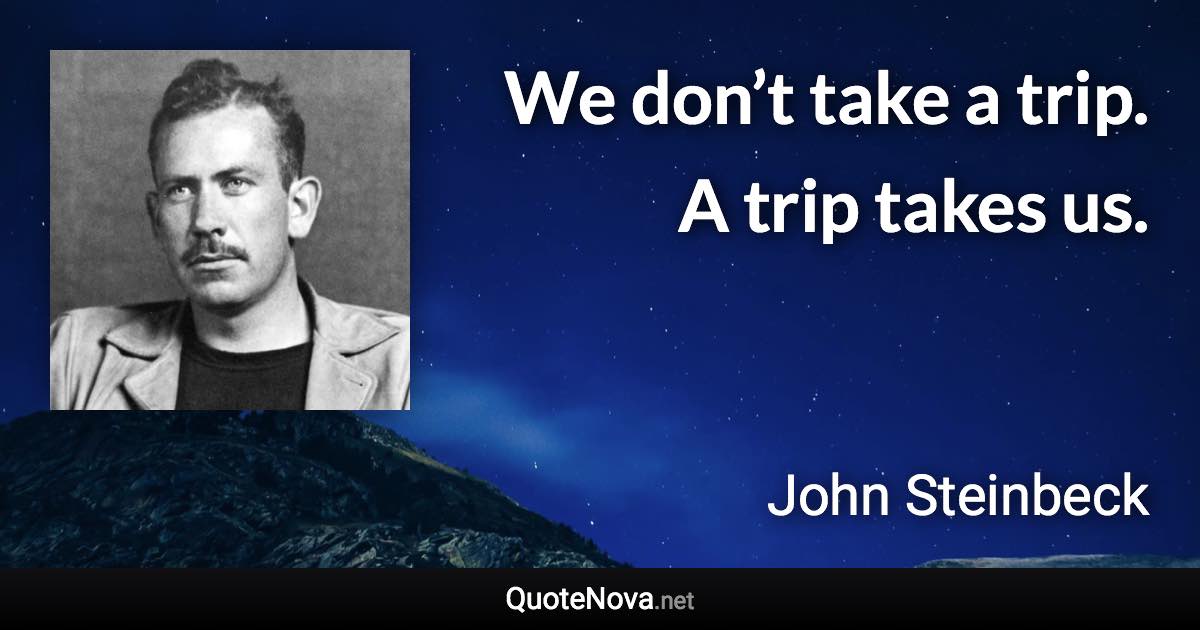 We don’t take a trip. A trip takes us. - John Steinbeck quote