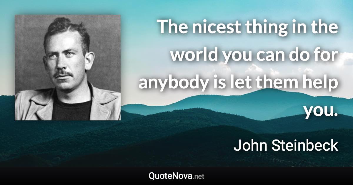 The nicest thing in the world you can do for anybody is let them help you. - John Steinbeck quote