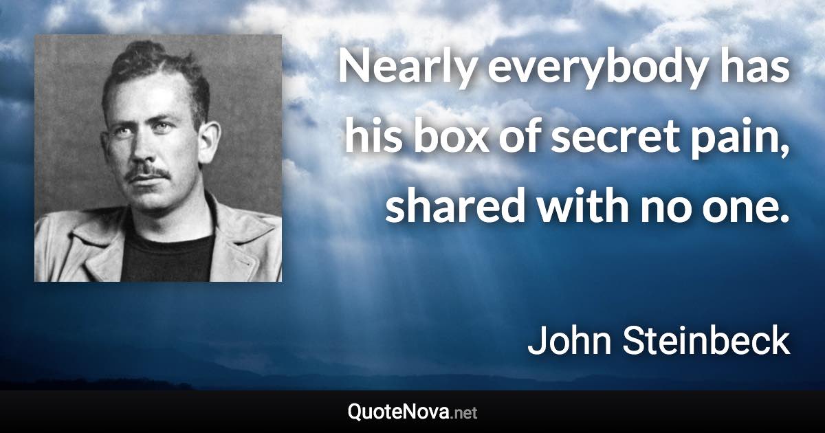 Nearly everybody has his box of secret pain, shared with no one. - John Steinbeck quote