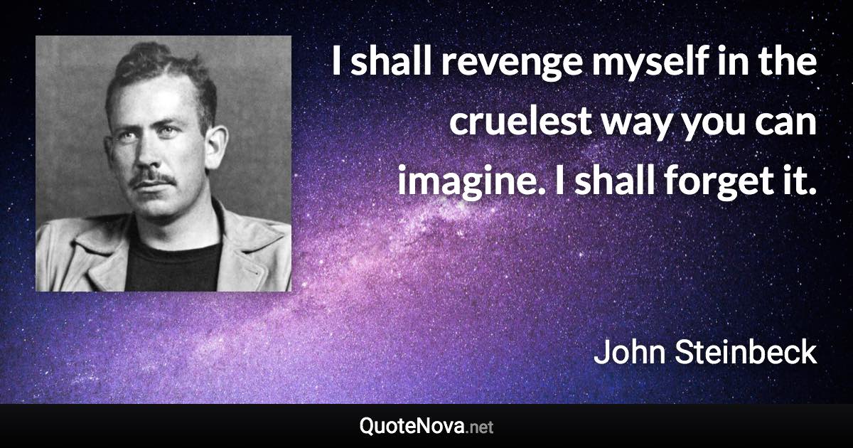 I shall revenge myself in the cruelest way you can imagine. I shall forget it. - John Steinbeck quote