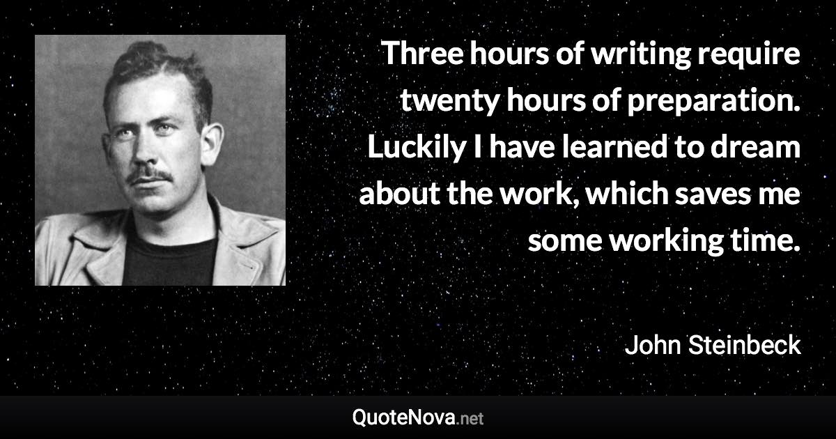 Three hours of writing require twenty hours of preparation. Luckily I have learned to dream about the work, which saves me some working time. - John Steinbeck quote