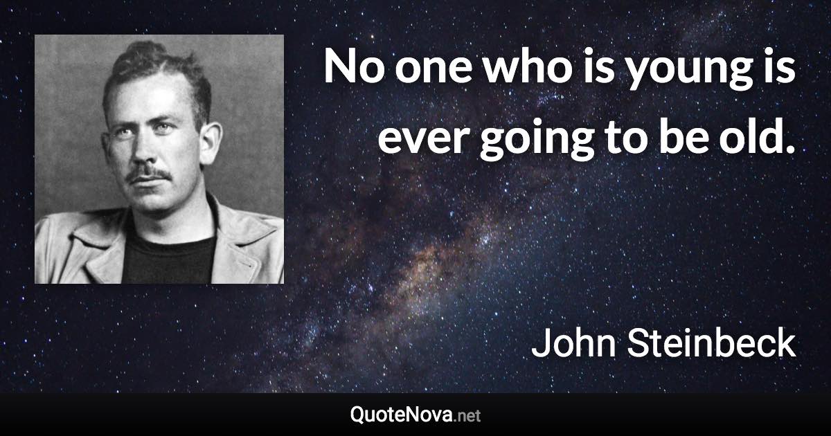 No one who is young is ever going to be old. - John Steinbeck quote