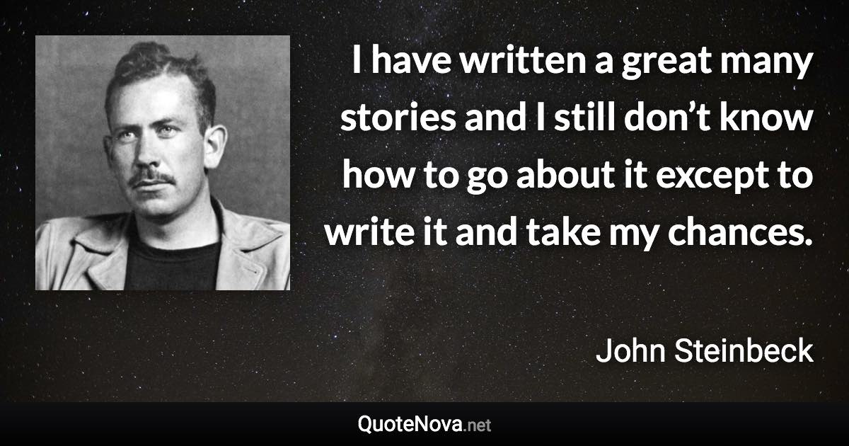 I have written a great many stories and I still don’t know how to go about it except to write it and take my chances. - John Steinbeck quote