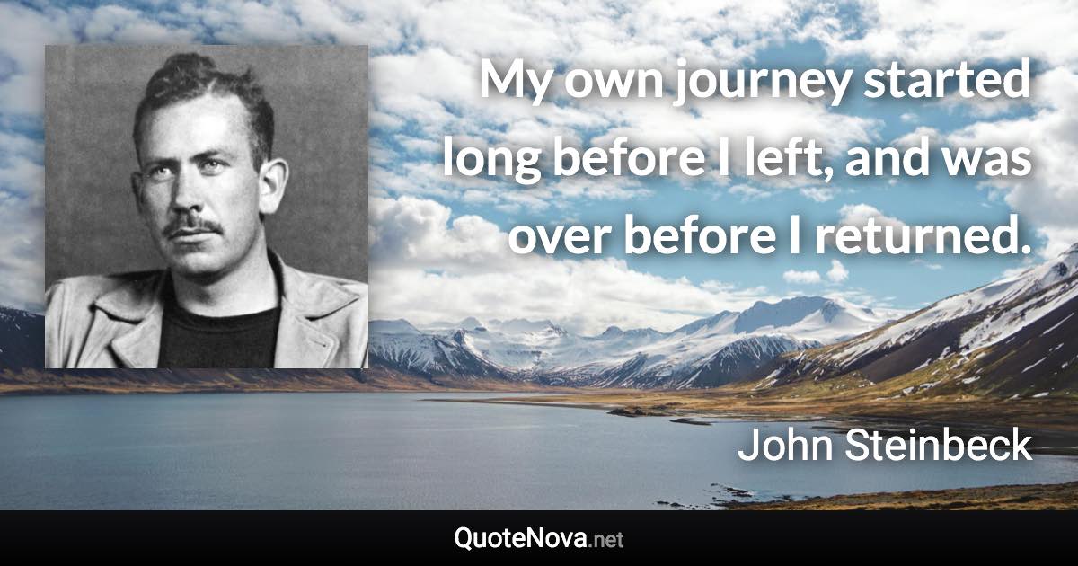 My own journey started long before I left, and was over before I returned. - John Steinbeck quote