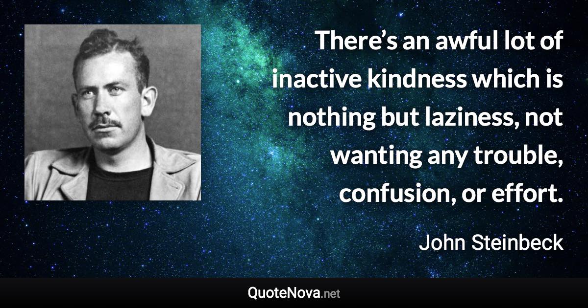 There’s an awful lot of inactive kindness which is nothing but laziness, not wanting any trouble, confusion, or effort. - John Steinbeck quote