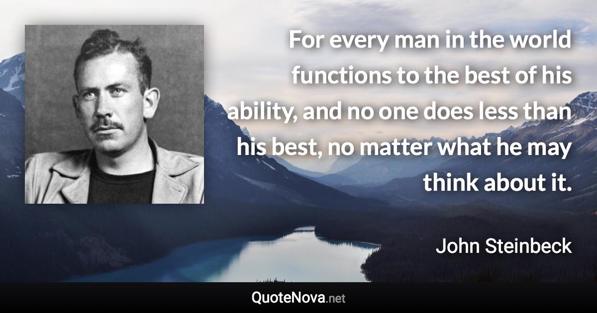 For every man in the world functions to the best of his ability, and no one does less than his best, no matter what he may think about it. - John Steinbeck quote