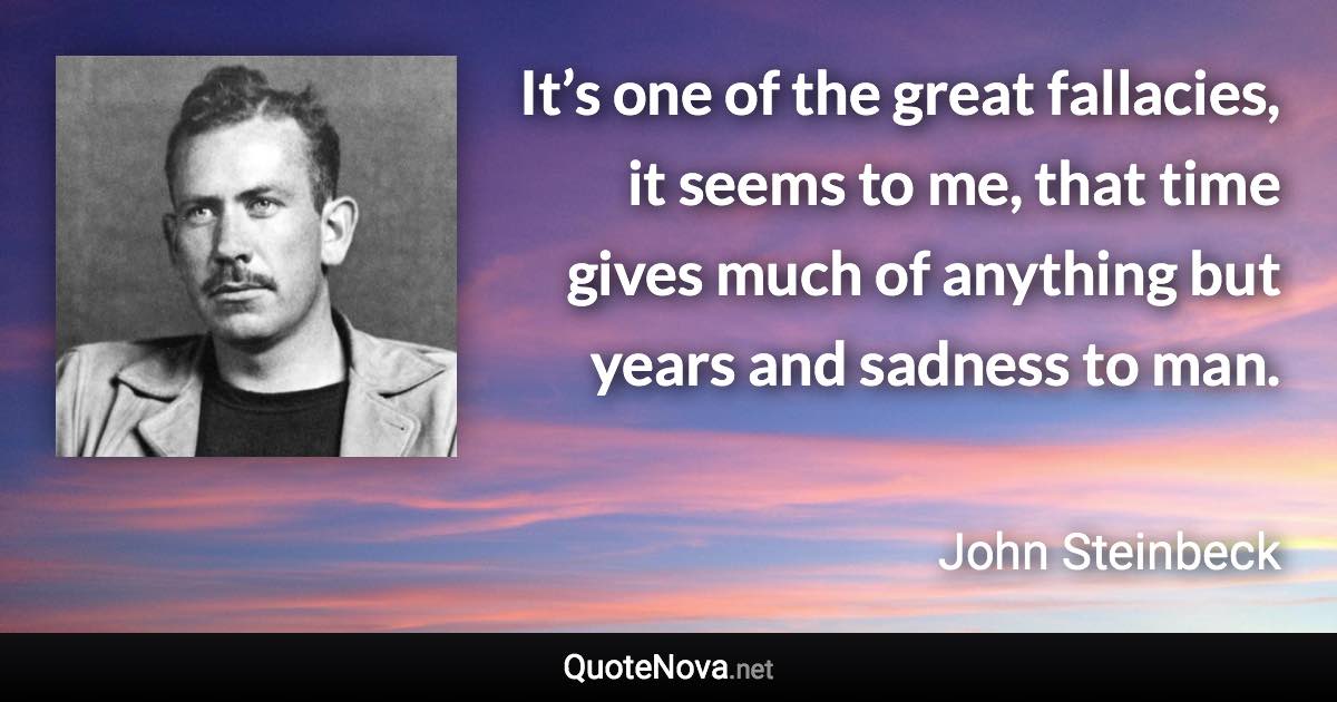 It’s one of the great fallacies, it seems to me, that time gives much of anything but years and sadness to man. - John Steinbeck quote