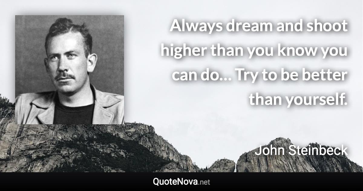 Always dream and shoot higher than you know you can do… Try to be better than yourself. - John Steinbeck quote