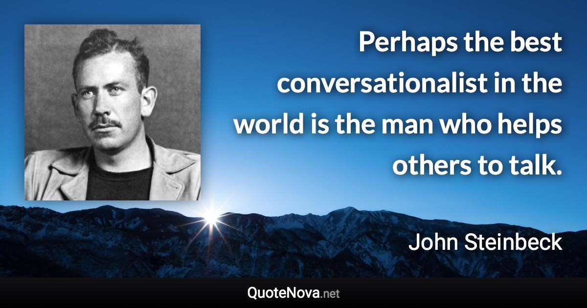 Perhaps the best conversationalist in the world is the man who helps others to talk. - John Steinbeck quote