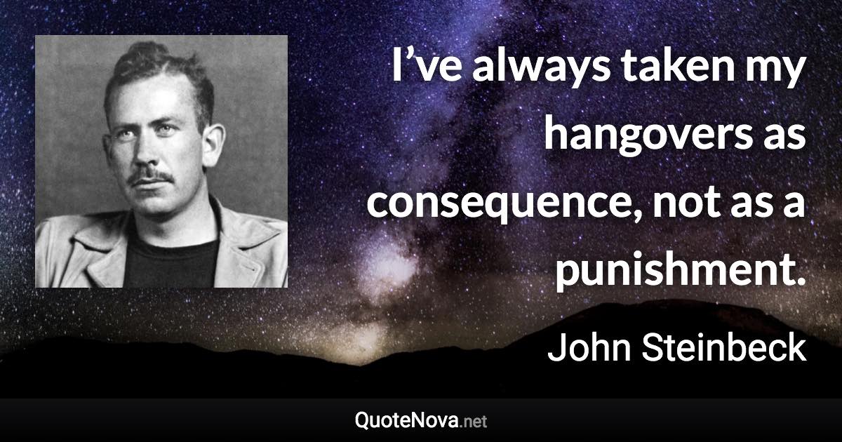 I’ve always taken my hangovers as consequence, not as a punishment. - John Steinbeck quote