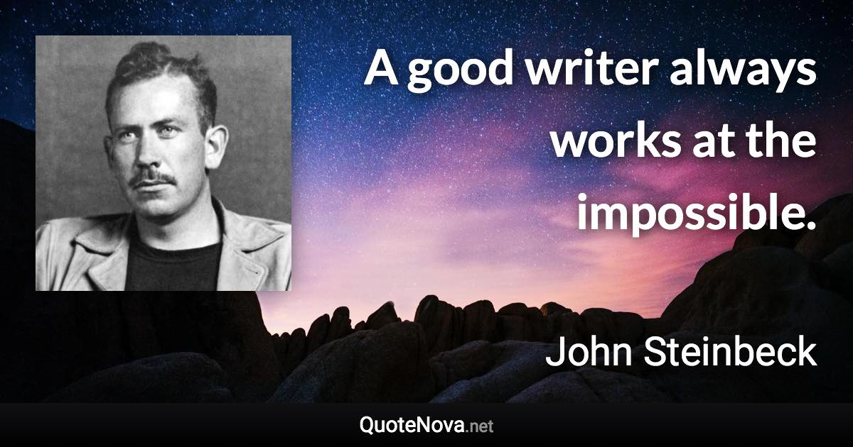 A good writer always works at the impossible. - John Steinbeck quote