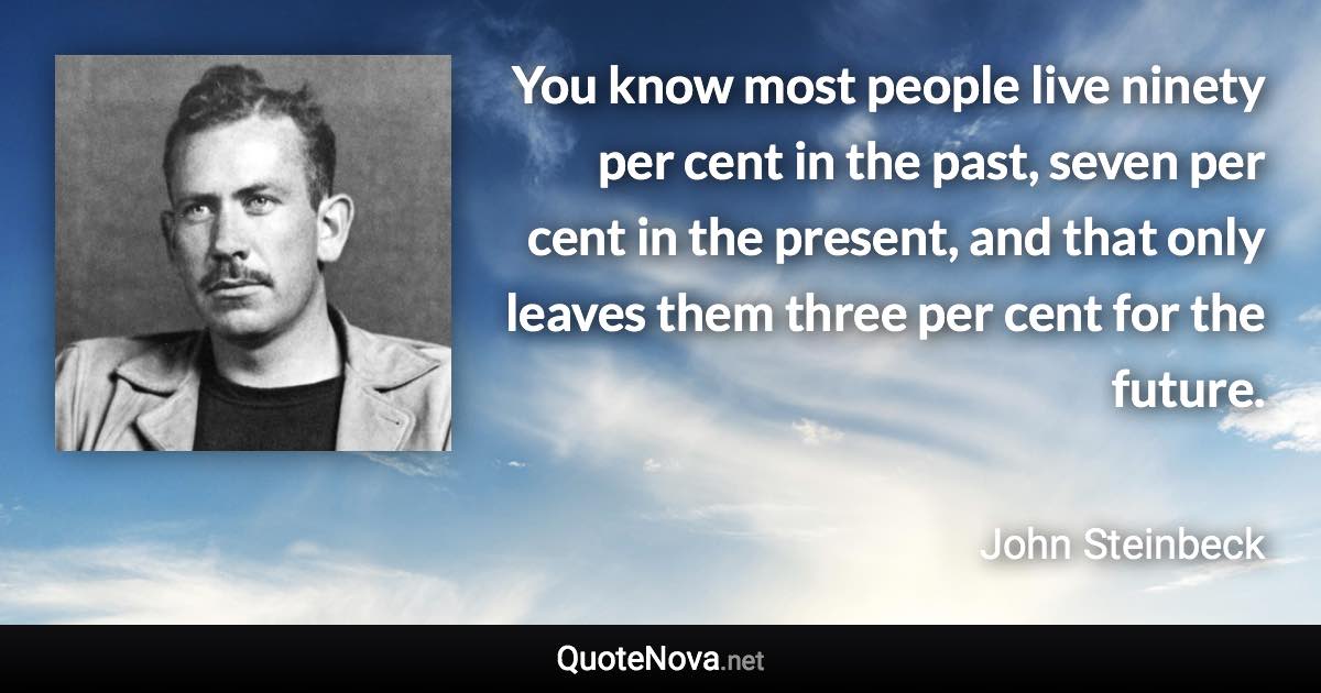 You know most people live ninety per cent in the past, seven per cent in the present, and that only leaves them three per cent for the future. - John Steinbeck quote