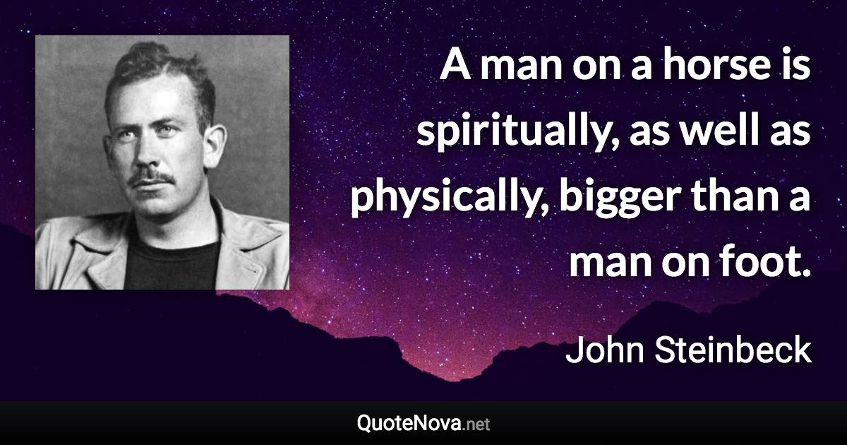 A man on a horse is spiritually, as well as physically, bigger than a man on foot. - John Steinbeck quote