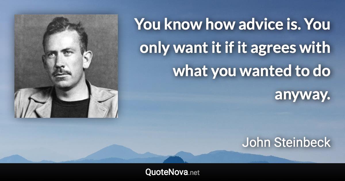 You know how advice is. You only want it if it agrees with what you wanted to do anyway. - John Steinbeck quote