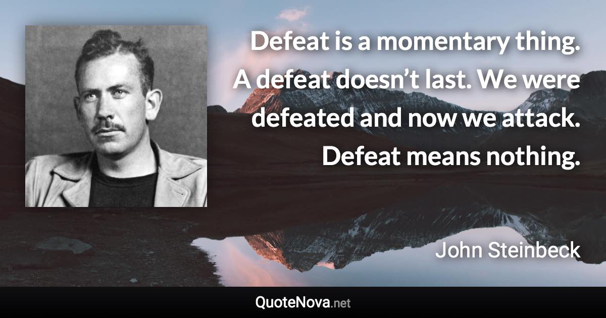 Defeat is a momentary thing. A defeat doesn’t last. We were defeated and now we attack. Defeat means nothing. - John Steinbeck quote
