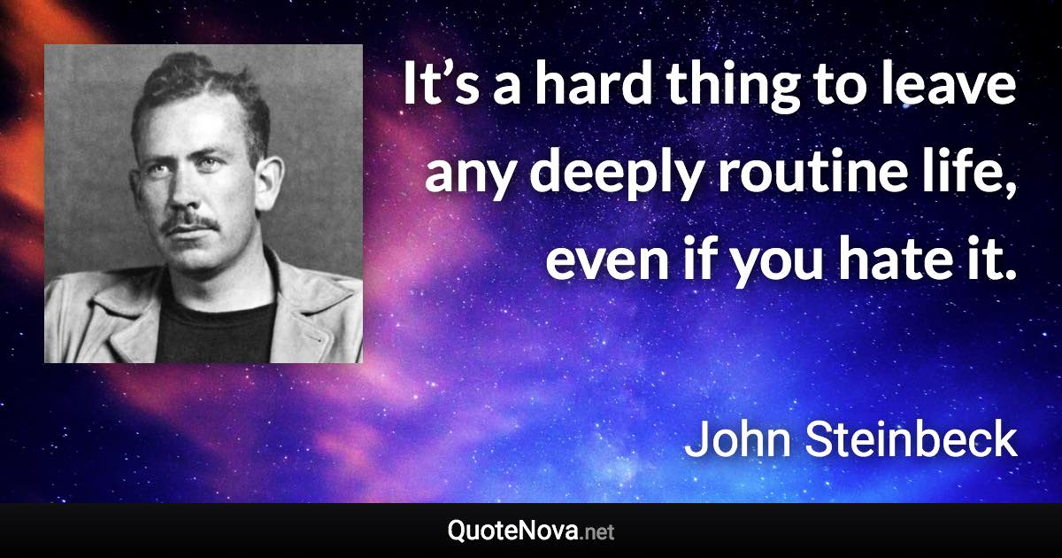 It’s a hard thing to leave any deeply routine life, even if you hate it. - John Steinbeck quote