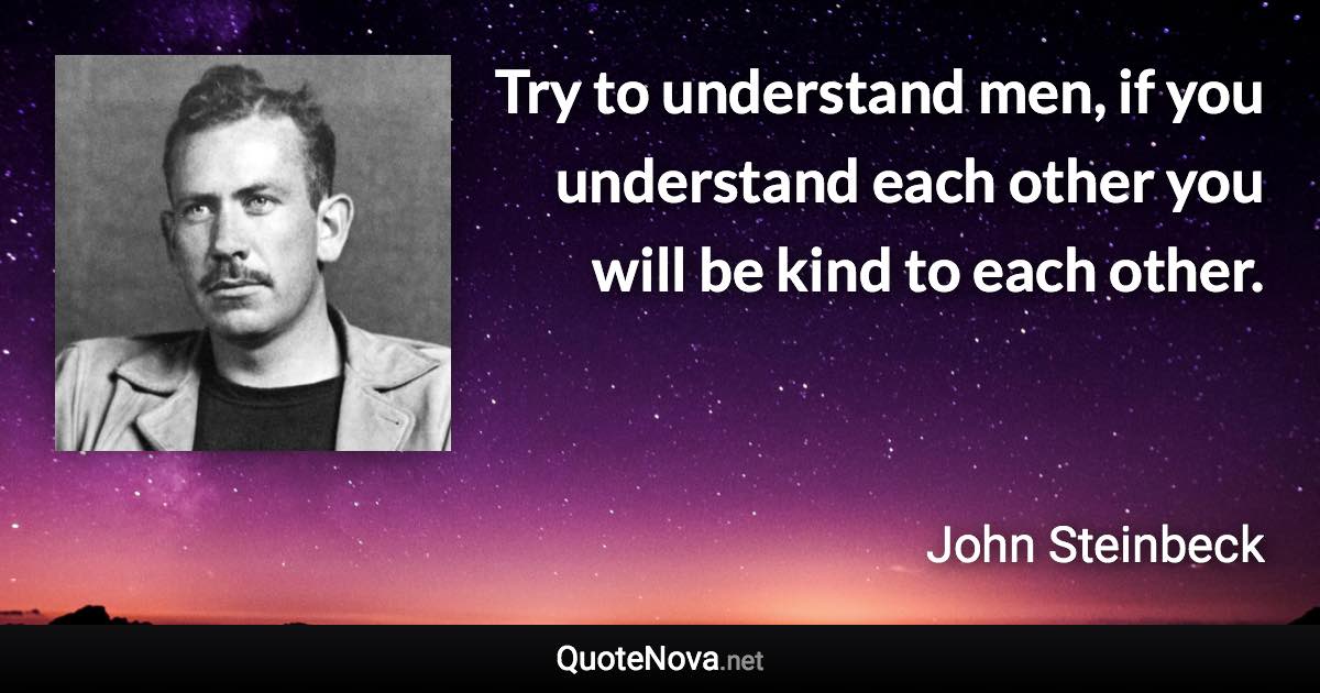 Try to understand men, if you understand each other you will be kind to each other. - John Steinbeck quote