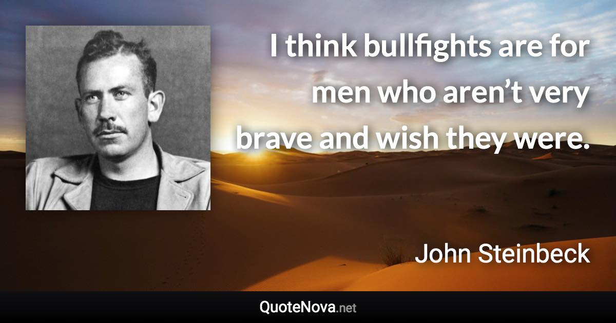 I think bullfights are for men who aren’t very brave and wish they were. - John Steinbeck quote