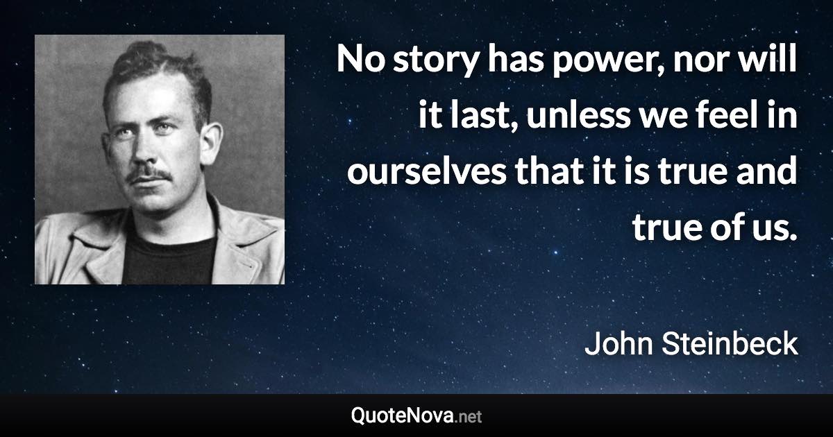 No story has power, nor will it last, unless we feel in ourselves that it is true and true of us. - John Steinbeck quote