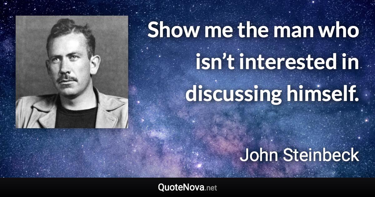 Show me the man who isn’t interested in discussing himself. - John Steinbeck quote