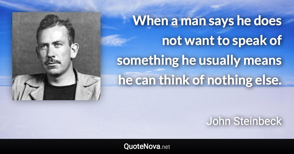 When a man says he does not want to speak of something he usually means he can think of nothing else. - John Steinbeck quote