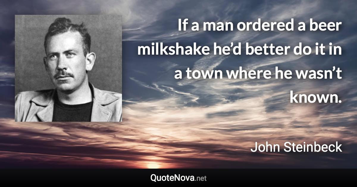 If a man ordered a beer milkshake he’d better do it in a town where he wasn’t known. - John Steinbeck quote