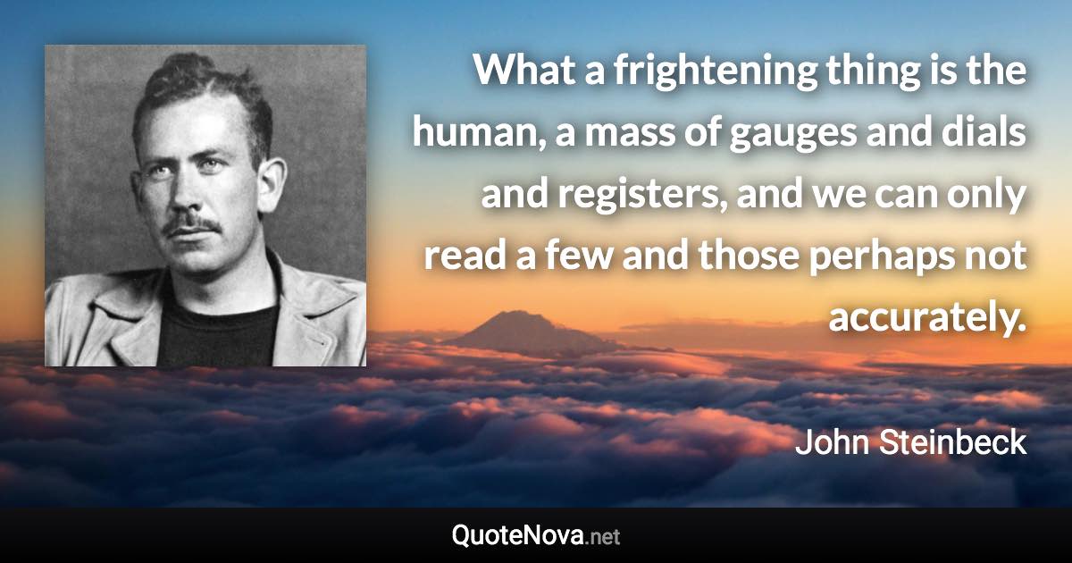 What a frightening thing is the human, a mass of gauges and dials and registers, and we can only read a few and those perhaps not accurately. - John Steinbeck quote